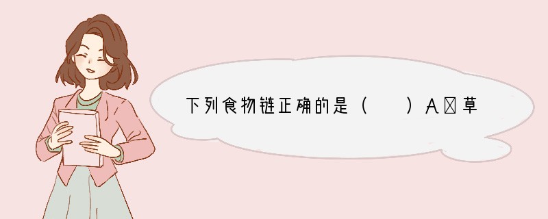 下列食物链正确的是（　　）A．草→牛→狮子B．草←蚱蜢←食虫鸟C．狐→蚱蜢→草D．蚱